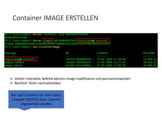 Container IMAGE ERSTELLEN
Nur auf Container mit dem Status
‚stopped‘ [EXITED] kann ‚commit‘
angewendet werden
 Vorteil: Interaktiv, Befehle können Image modifizieren und permanentwerden
 Nachteil: Nicht nachvollziehbar
v
v
 