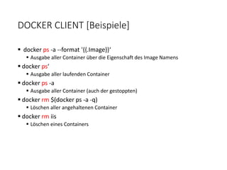DOCKER CLIENT [Beispiele]
 docker ps -a --format '{{.Image}}‘
 Ausgabe aller Container über die Eigenschaft des Image Namens
 docker ps‘
 Ausgabe aller laufenden Container
 docker ps -a
 Ausgabe aller Container (auch der gestoppten)
 docker rm $(docker ps -a -q)
 Löschen aller angehaltenen Container
 docker rm iis
 Löschen eines Containers
 
