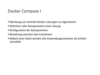 Docker Compose I
 Werkzeug um verteilte Docker-Lösungen zu organisieren
 Definition aller Komponenten einer Lösung
 Konfiguration der Komponenten
 Beziehung zwischen den Containern
 Mittels einer Datei werden alle Anwendungscontainer als Einheit
verwaltet
 