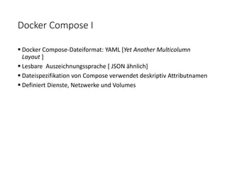 Docker Compose I
 Docker Compose-Dateiformat: YAML [Yet Another Multicolumn
Layout ]
 Lesbare Auszeichnungssprache [ JSON ähnlich]
 Dateispezifikation von Compose verwendet deskriptiv Attributnamen
 Definiert Dienste, Netzwerke und Volumes
 