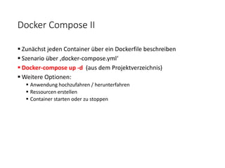 Docker Compose II
 Zunächst jeden Container über ein Dockerfile beschreiben
 Szenario über ‚docker-compose.yml‘
 Docker-compose up -d (aus dem Projektverzeichnis)
 Weitere Optionen:
 Anwendung hochzufahren / herunterfahren
 Ressourcen erstellen
 Container starten oder zu stoppen
 