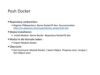 Posh Docker
 Repository vorbereiten:
 Register-PSRepository -Name DockerPS-Dev -SourceLocation
https://ci.appveyor.com/nuget/docker-powershell-dev
 Modul installieren:
 Install-Module -Name Docker -Repository DockerPS-Dev
 Modul in die Konsole laden:
 Import-Module Docker
 Übersicht:
 Get-Command -Module Docker | Select-Object -Property noun -Unique |
Sort-Object noun
 