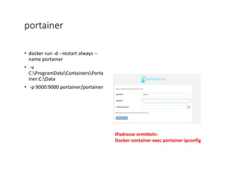 portainer
• docker run -d --restart always --
name portainer
• -v
C:ProgramDataContainersPorta
iner:C:Data
• -p 9000:9000 portainer/portainer
IPadresse ermitteln:
Docker container exec portainer ipconfig
 