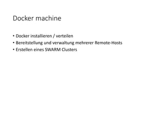 Docker machine
• Docker installieren / verteilen
• Bereitstellung und verwaltung mehrerer Remote-Hosts
• Erstellen eines SWARM Clusters
 
