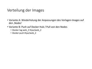 Verteilung der Images
• Variante A: Wiederholung der Anpassungen des Vorlagen-Images auf
den ‚Nodes‘
• Variante B: Push auf Docker Hub / Pull von den Nodes
• Docker tag web_2 thjaz/web_2
• Docker push thjaz/web_2
 