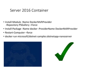 Server 2016 Container
• Install-Module -Name DockerMsftProvider
-Repository PSGallery –Force
• Install-Package -Name docker -ProviderName DockerMsftProvider
• Restart-Computer –force
• docker run microsoft/dotnet-samples:dotnetapp-nanoserver
 