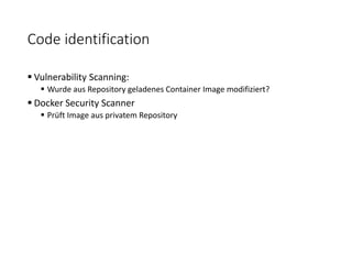 Code identification
 Vulnerability Scanning:
 Wurde aus Repository geladenes Container Image modifiziert?
 Docker Security Scanner
 Prüft Image aus privatem Repository
 