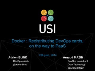www.usievents.com #USI2014
Docker : Redistributing DevOps cards,
on the way to PaaS
16th june, 2014
Arnaud MAZIN
DevOps consultant
Octo Technology
@ArnaudMazin
Adrien BLIND
DevOps coach
@adrienblind
 