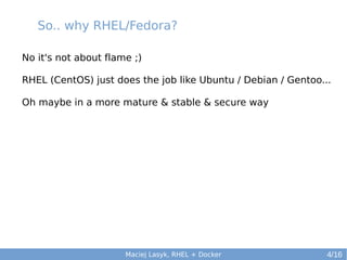 So.. why RHEL/Fedora?
No it's not about flame ;)
RHEL (CentOS) just does the job like Ubuntu / Debian / Gentoo...
Oh maybe in a more mature & stable & secure way

Maciej Lasyk, RHEL + Docker

4/16

 