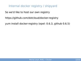 Internal docker registry / shipyard
So we'd like to host our own registry
https://github.com/dotcloud/docker-registry
yum install docker-registry (epel: 0.6.3, github 0.6.5)

Maciej Lasyk, RHEL + Docker

12/16

 