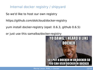 Internal docker registry / shipyard
So we'd like to host our own registry
https://github.com/dotcloud/docker-registry
yum install docker-registry (epel: 0.6.3, github 0.6.5)
or just use this samalba/docker-registry

Maciej Lasyk, RHEL + Docker

12/16

 