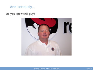 And seriously...
Do you know this guy?

Maciej Lasyk, RHEL + Docker

14/16

 