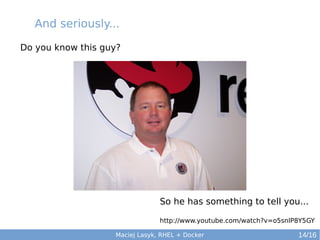 And seriously...
Do you know this guy?

So he has something to tell you...
http://www.youtube.com/watch?v=o5snlP8Y5GY
Maciej Lasyk, RHEL + Docker

14/16

 