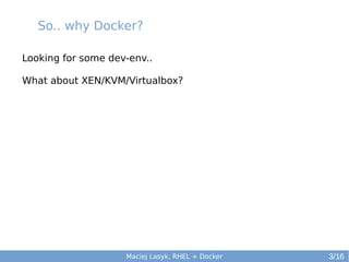 So.. why Docker?
Looking for some dev-env..
What about XEN/KVM/Virtualbox?

Maciej Lasyk, RHEL + Docker

3/16

 