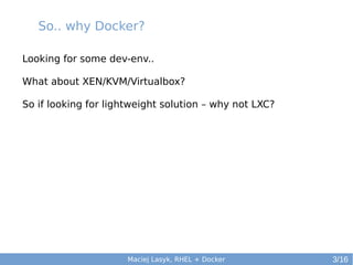 So.. why Docker?
Looking for some dev-env..
What about XEN/KVM/Virtualbox?
So if looking for lightweight solution – why not LXC?

Maciej Lasyk, RHEL + Docker

3/16

 