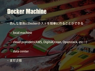 Docker	Machine
• 色んな環境にDockerホストを簡単に作ることができる
• local machine
• cloud providers(AWS, DigitalOcean, Openstack, etc…)
• data center
• まだβ版
 