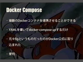 Docker	Compose
• 複数のDockerコンテナを連携させることができる
• YAMLを書いてdocker-compose upするだけ
• 元々figというものだったのがDocker公式に取り
込まれた
• 便利
 