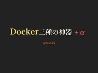 Docker三種の神器 +α
@zakuni
 