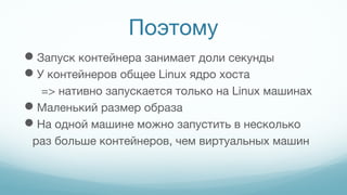 Поэтому
Запуск контейнера занимает доли секунды
У контейнеров общее Linux ядро хоста
=> нативно запускается только на Linux машинах
Маленький размер образа
На одной машине можно запустить в несколько
раз больше контейнеров, чем виртуальных машин
 