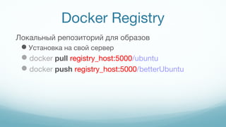 Docker Registry
Локальный репозиторий для образов
Установка на свой сервер
docker pull registry_host:5000/ubuntu
docker push registry_host:5000/betterUbuntu
 