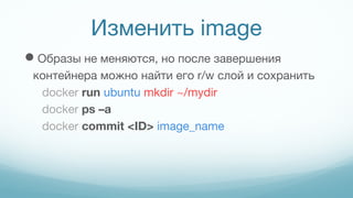Изменить image
Образы не меняются, но после завершения
контейнера можно найти его r/w слой и сохранить
docker run ubuntu mkdir ~/mydir
docker ps –a
docker commit <ID> image_name
 