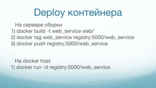 Deploy контейнера
На сервере сборки
1) docker build -t web_service web/
2) docker tag web_service registry:5000/web_service
3) docker push registry:5000/web_service
На docker host
1) docker run -d registry:5000/web_service
 