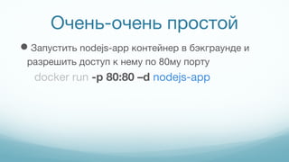 Очень-очень простой
Запустить nodejs-app контейнер в бэкграунде и
разрешить доступ к нему по 80му порту
docker run -p 80:80 –d nodejs-app
 