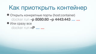 Как приоткрыть контейнер
Открыть конкретные порты (host:container)
docker run -p 8080:80 –p 4443:443 … …
Или сразу все
docker run –P … …
 