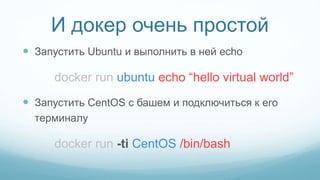 И докер очень простой
 Запустить Ubuntu и выполнить в ней echo
docker run ubuntu echo “hello virtual world”
 Запустить C...