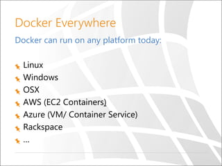 Docker Everywhere
Docker can run on any platform today:
Linux
Windows
OSX
AWS (EC2 Containers)
Azure (VM/ Container Service)
Rackspace
…
 