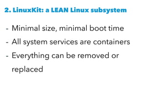 - Minimal size, minimal boot time
- All system services are containers
- Everything can be removed or
replaced
2. LinuxKit...