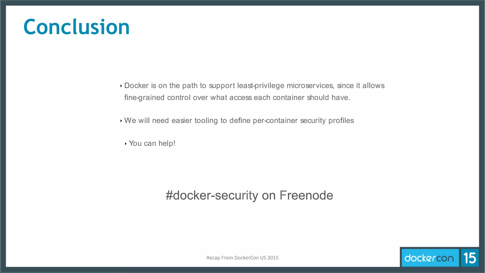 Conclusion
‣ Docker is on the path to support least-privilege microservices, since it allows
fine-grained control over what access each container should have.
‣ We will need easier tooling to define per-container security profiles
‣ You can help!
#docker-security on Freenode
Recap	
  From	
  DockerCon	
  US	
  2015	
  
 