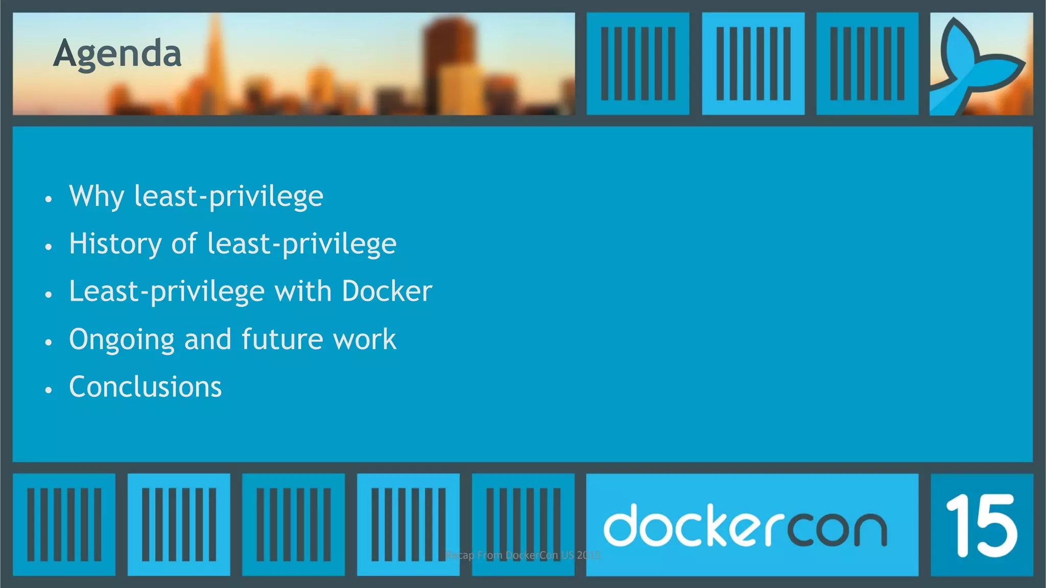 Agenda
•
•
•
•
•
Why least-privilege
History of least-privilege
Least-privilege with Docker
Ongoing and future work
Conclusions
Recap	
  From	
  DockerCon	
  US	
  2015	
  
 