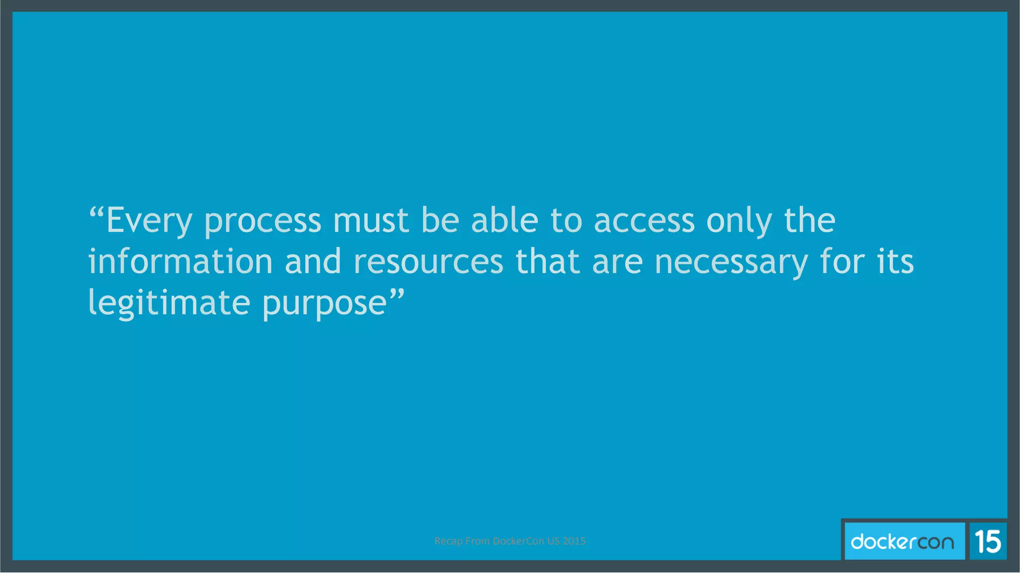 “Every process must be able to access only the
information and resources that are necessary for its
legitimate purpose”
Recap	
  From	
  DockerCon	
  US	
  2015	
  
 