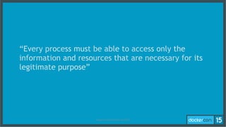 “Every process must be able to access only the
information and resources that are necessary for its
legitimate purpose”
Recap	
  From	
  DockerCon	
  US	
  2015	
  
 