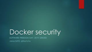 Docker security
SOFTWARE FREEDOM DAY, 2019, SZEGED
Janos SUTO, sj@acts.hu
 