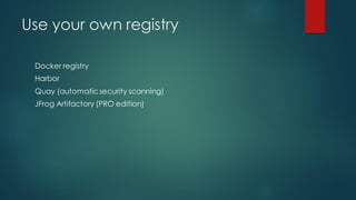 Use your own registry
Docker registry
Harbor
Quay (automatic security scanning)
JFrog Artifactory (PRO edition)
 