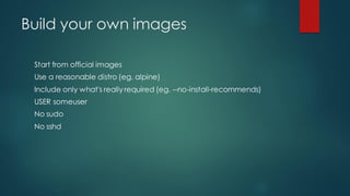 Build your own images
Start from official images
Use a reasonable distro (eg. alpine)
Include only what's really required (eg. --no-install-recommends)
USER someuser
No sudo
No sshd
 