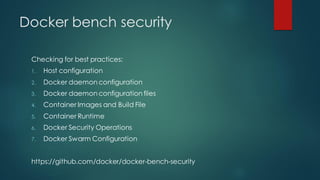Docker bench security
Checking for best practices:
1. Host configuration
2. Docker daemon configuration
3. Docker daemon configuration files
4. Container Images and Build File
5. Container Runtime
6. Docker Security Operations
7. Docker Swarm Configuration
https://github.com/docker/docker-bench-security
 