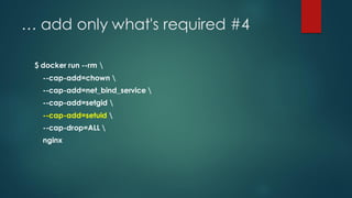 … add only what's required #4
$ docker run --rm 
--cap-add=chown 
--cap-add=net_bind_service 
--cap-add=setgid 
--cap-add=setuid 
--cap-drop=ALL 
nginx
 