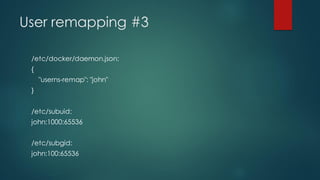 User remapping #3
/etc/docker/daemon.json:
{
"userns-remap": "john"
}
/etc/subuid:
john:1000:65536
/etc/subgid:
john:100:65536
 