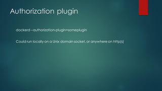Authorization plugin
dockerd --authorization-plugin=someplugin
Could run locally on a Unix domain socket, or anywhere on http(s)
 