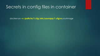 Secrets in config files in container
docker run –v /path/to/1.cfg:/etc/yourapp/1.cfg:royourimage
 