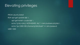Elevating privileges
FROM ubuntu:latest
RUN apt-get update && 
apt-get install –y sudo && 
echo "sj ALL=(ALL) NOPASSWD: ALL" > /etc/sudoers.d/sj && 
echo "sj:x:1000:100::/home/sj:/bin/bash" >> /etc/passwd
USER 1000
 