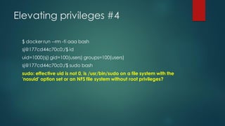 Elevating privileges #4
$ docker run --rm -ti aaa bash
sj@177cd44c70c0:/$ id
uid=1000(sj) gid=100(users) groups=100(users)
sj@177cd44c70c0:/$ sudo bash
sudo: effective uid is not 0, is /usr/bin/sudo on a file system with the
'nosuid' option set or an NFS file system without root privileges?
 