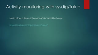 Activity monitoring with sysdig/falco
Notify other systems or humans of abnormal behavior.
https://sysdig.com/opensource/falco/
 