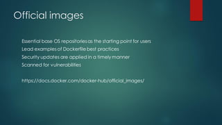 Official images
Essential base OS repositoriesas the starting point for users
Lead examples of Dockerfile best practices
Security updates are applied in a timely manner
Scanned for vulnerabilities
https://docs.docker.com/docker-hub/official_images/
 