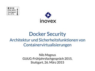 Docker Security
Architektur und Sicherheitsfunktionen von
Containervirtualisierungen
Nils Magnus
GUUG-Frühjahrsfachgespräch 2015,
Stuttgart, 26. März 2015
 