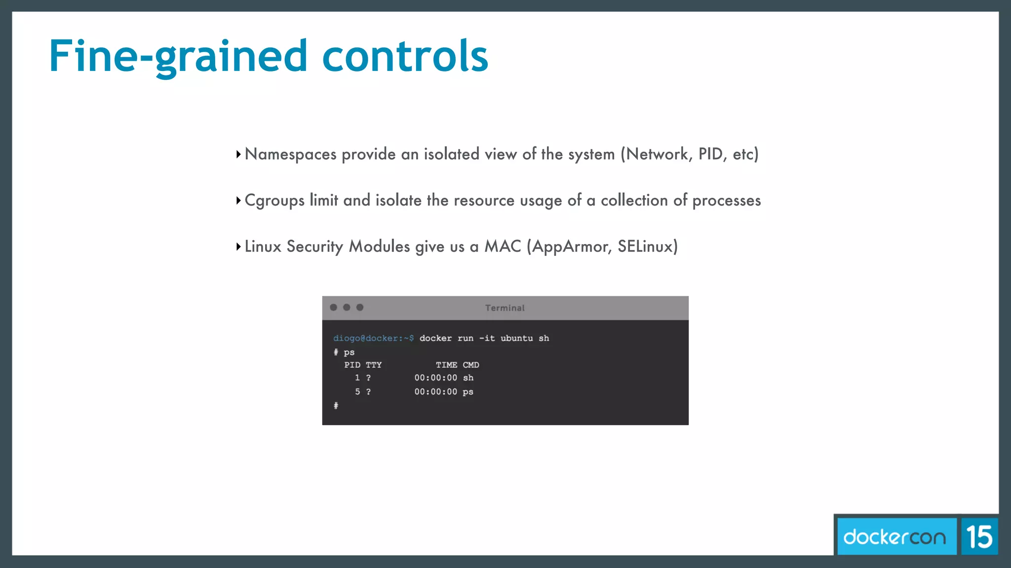 ‣Namespaces provide an isolated view of the system (Network, PID, etc)
‣Cgroups limit and isolate the resource usage of a collection of processes
‣Linux Security Modules give us a MAC (AppArmor, SELinux)
Fine-grained controls
 