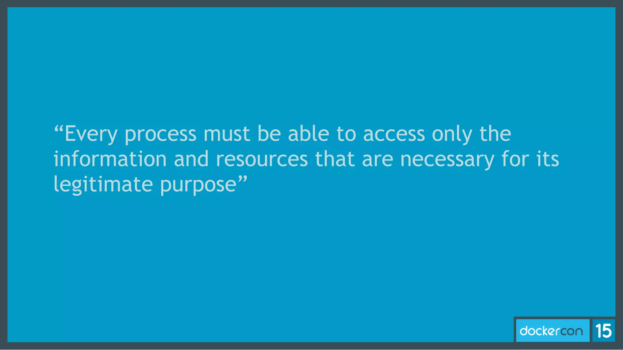 “Every process must be able to access only the
information and resources that are necessary for its
legitimate purpose”
 